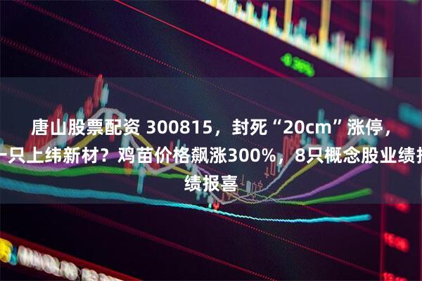 唐山股票配资 300815，封死“20cm”涨停，下一只上纬新材？鸡苗价格飙涨300%，8只概念股业绩报喜
