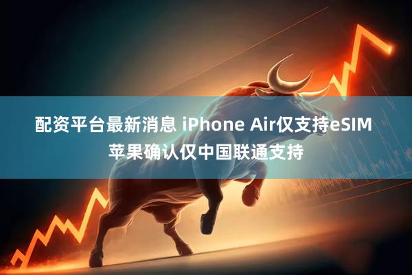 配资平台最新消息 iPhone Air仅支持eSIM 苹果确认仅中国联通支持