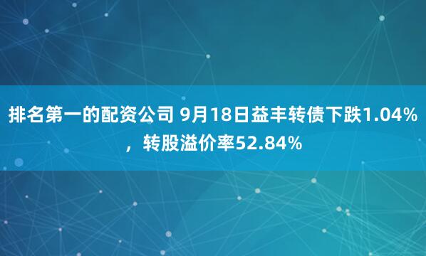 排名第一的配资公司 9月18日益丰转债下跌1.04%，转股溢价率52.84%