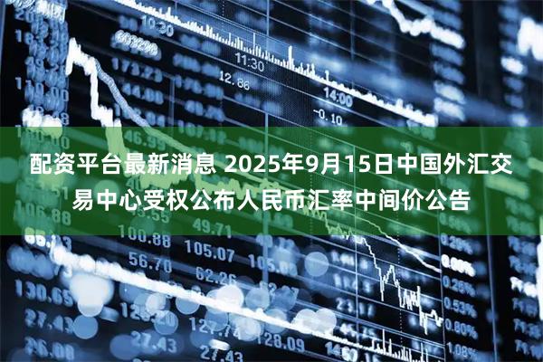 配资平台最新消息 2025年9月15日中国外汇交易中心受权公布人民币汇率中间价公告