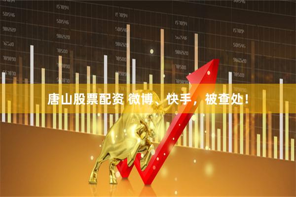 唐山股票配资 微博、快手，被查处！