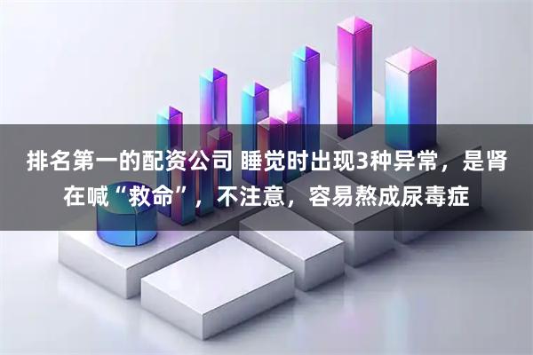 排名第一的配资公司 睡觉时出现3种异常，是肾在喊“救命”，不注意，容易熬成尿毒症