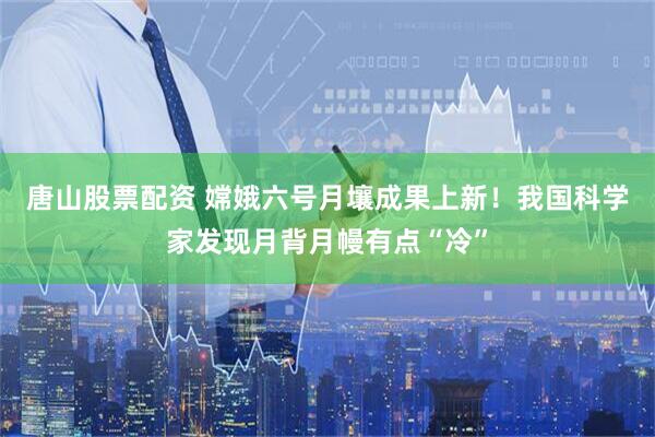 唐山股票配资 嫦娥六号月壤成果上新！我国科学家发现月背月幔有点“冷”