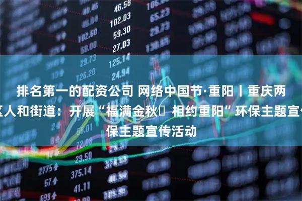排名第一的配资公司 网络中国节·重阳丨重庆两江新区人和街道：开展“福满金秋・相约重阳”环保主题宣传活动