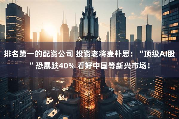 排名第一的配资公司 投资老将麦朴思：“顶级AI股”恐暴跌40% 看好中国等新兴市场！