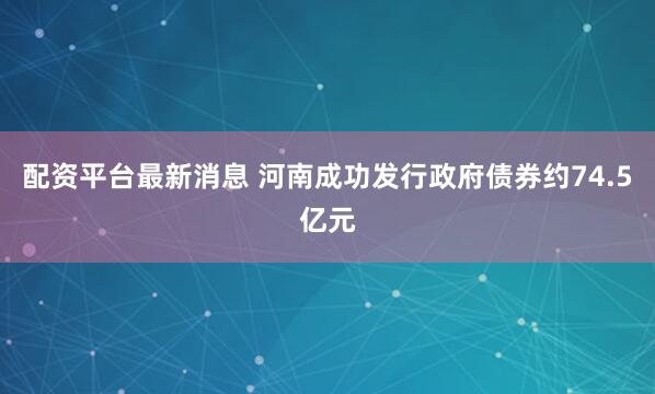 配资平台最新消息 河南成功发行政府债券约74.5亿元