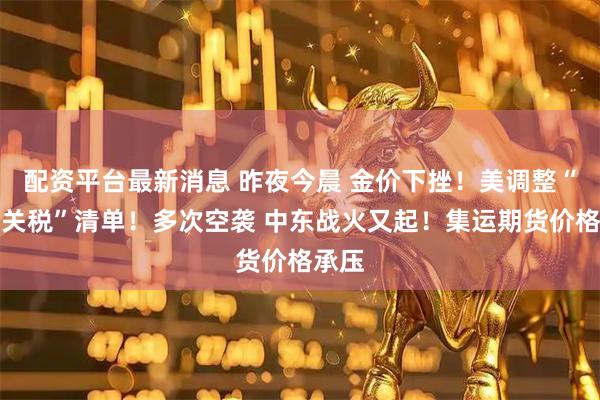 配资平台最新消息 昨夜今晨 金价下挫！美调整“对等关税”清单！多次空袭 中东战火又起！集运期货价格承压