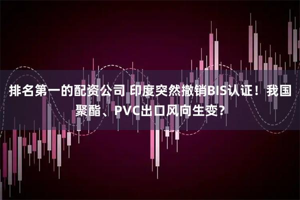 排名第一的配资公司 印度突然撤销BIS认证！我国聚酯、PVC出口风向生变？