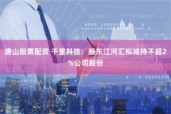 唐山股票配资 千里科技：股东江河汇拟减持不超2%公司股份