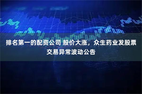 排名第一的配资公司 股价大涨，众生药业发股票交易异常波动公告