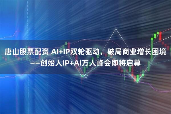 唐山股票配资 AI+IP双轮驱动，破局商业增长困境——创始人IP+AI万人峰会即将启幕