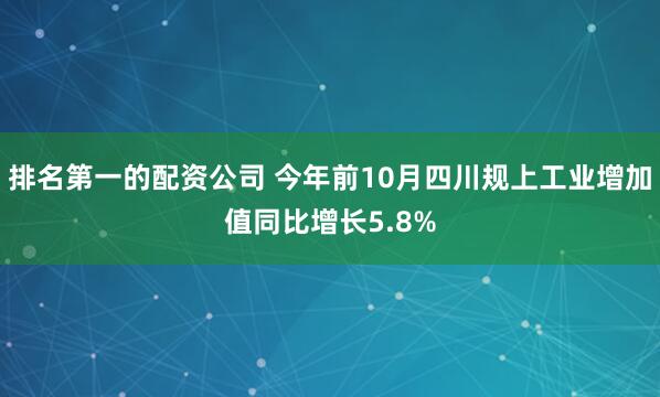 排名第一的配资公司 今年前10月四川规上工业增加值同比增长5.8%
