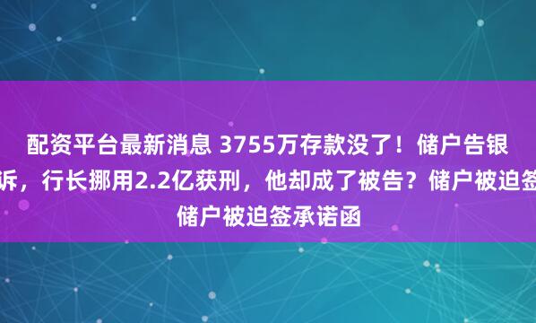 配资平台最新消息 3755万存款没了！储户告银行反败诉，行长挪用2.2亿获刑，他却成了被告？储户被迫签承诺函