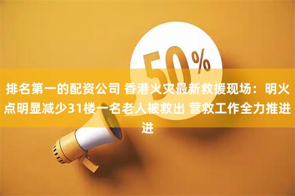 排名第一的配资公司 香港火灾最新救援现场：明火点明显减少31楼一名老人被救出 营救工作全力推进