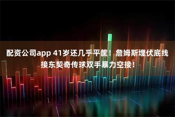 配资公司app 41岁还几乎平筐！詹姆斯埋伏底线接东契奇传球双手暴力空接！