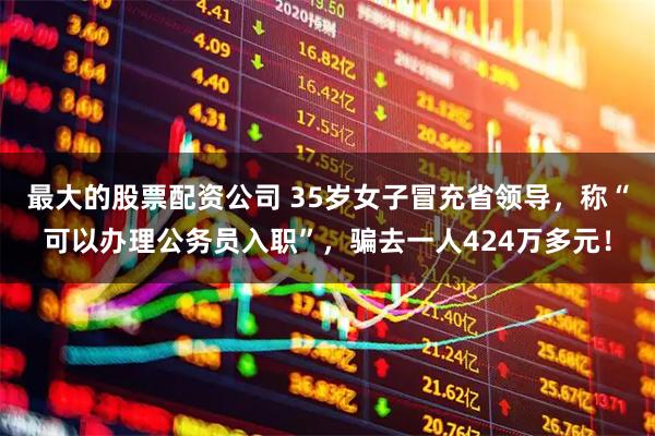 最大的股票配资公司 35岁女子冒充省领导，称“可以办理公务员入职”，骗去一人424万多元！