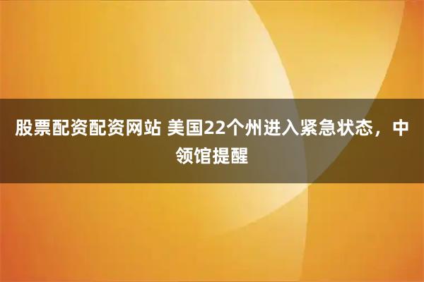 股票配资配资网站 美国22个州进入紧急状态，中领馆提醒