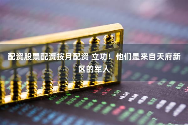 配资股票配资按月配资 立功！他们是来自天府新区的军人