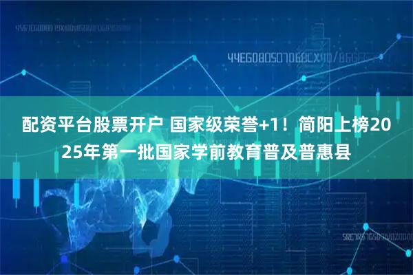 配资平台股票开户 国家级荣誉+1！简阳上榜2025年第一批国家学前教育普及普惠县