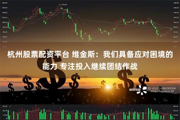 杭州股票配资平台 维金斯：我们具备应对困境的能力 专注投入继续团结作战