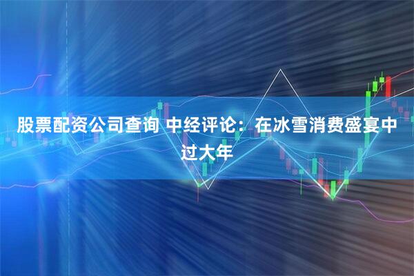 股票配资公司查询 中经评论：在冰雪消费盛宴中过大年