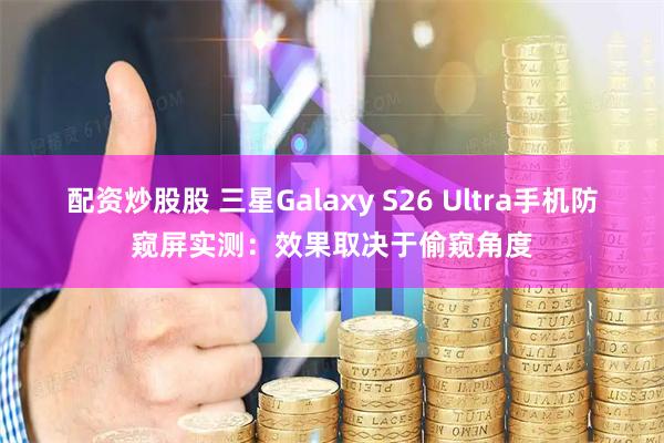 配资炒股股 三星Galaxy S26 Ultra手机防窥屏实测：效果取决于偷窥角度