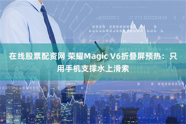 在线股票配资网 荣耀Magic V6折叠屏预热：只用手机支撑水上滑索