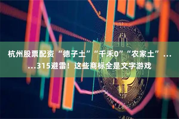 杭州股票配资 “德子土”“千禾0”“农家土” ……315避雷！这些商标全是文字游戏
