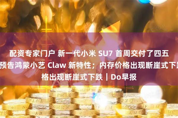 配资专家门户 新一代小米 SU7 首周交付了四五千辆；何刚预告鸿蒙小艺 Claw 新特性；内存价格出现断崖式下跌｜Do早报