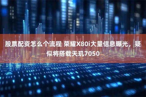 股票配资怎么个流程 荣耀X80i大量信息曝光，疑似将搭载天玑7050